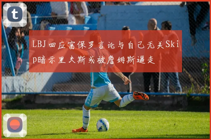 LBJ回应富保罗言论与自己无关Skip暗示里夫斯或被詹姆斯逼走