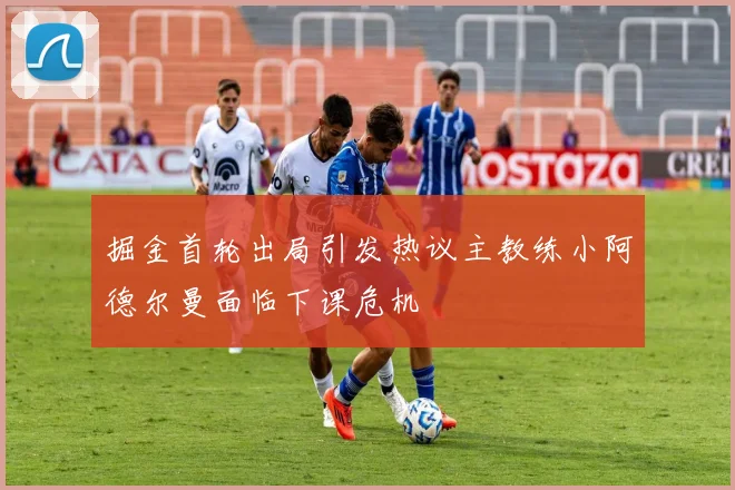 掘金首轮出局引发热议主教练小阿德尔曼面临下课危机