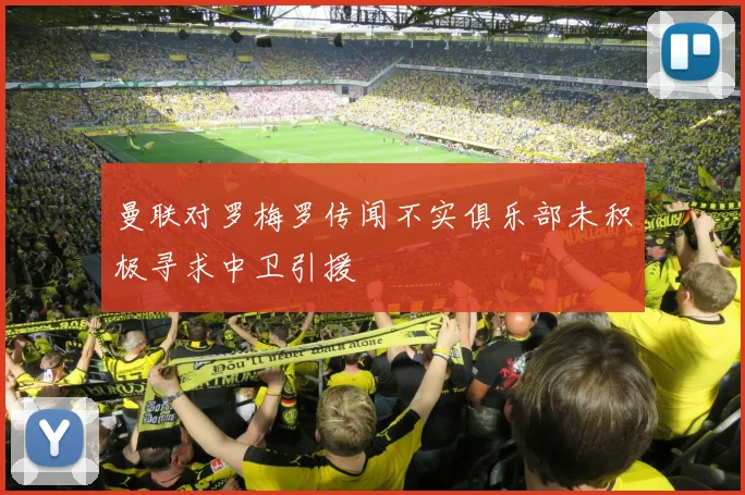 曼联对罗梅罗传闻不实俱乐部未积极寻求中卫引援