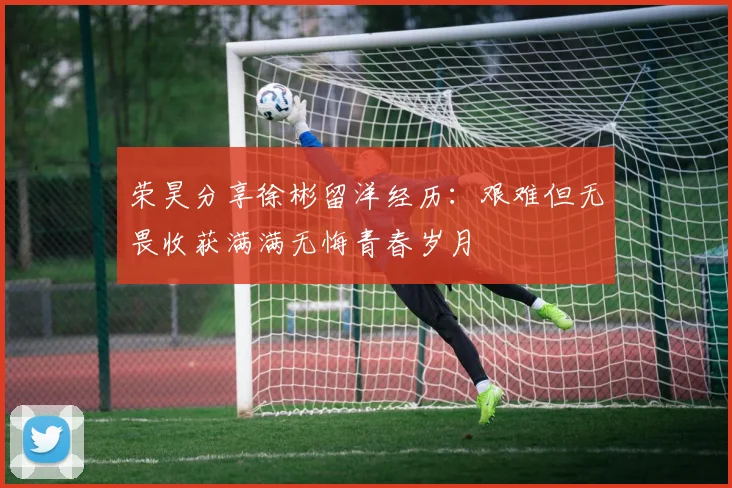 荣昊分享徐彬留洋经历：艰难但无畏收获满满无悔青春岁月