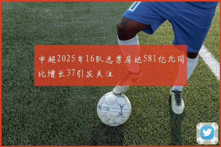 中超2025年16队总票房达581亿元同比增长37引发关注
