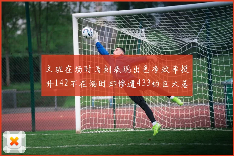 文班在场时马刺表现出色净效率提升142不在场时却惨遭433的巨大落差