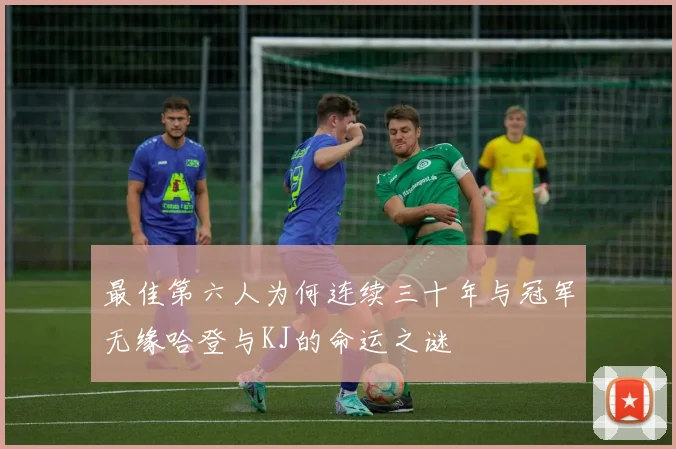最佳第六人为何连续三十年与冠军无缘哈登与KJ的命运之谜