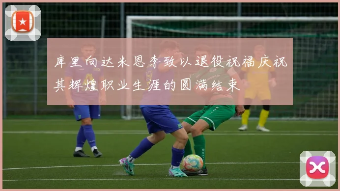 库里向达米恩李致以退役祝福庆祝其辉煌职业生涯的圆满结束