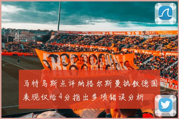 马特乌斯点评纳格尔斯曼执教德国表现仅给4分指出多项错误分析
