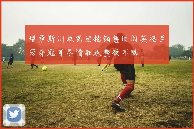 堪萨斯州放宽酒精销售时间英格兰若夺冠可尽情狂欢整夜不眠