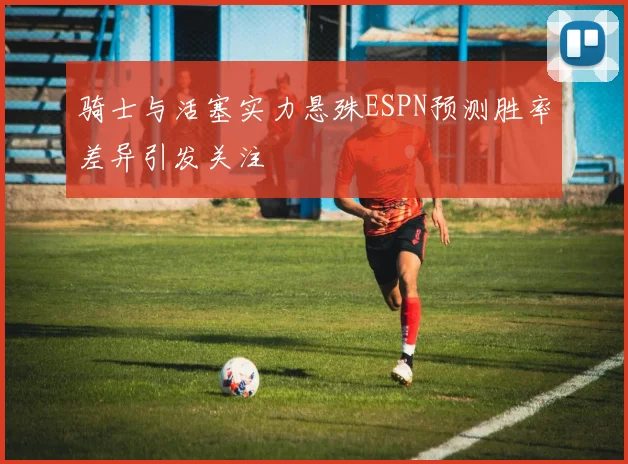 骑士与活塞实力悬殊ESPN预测胜率差异引发关注