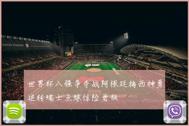 世界杯八强争夺战阿根廷梅西神勇逆转瑞士点球惊险晋级