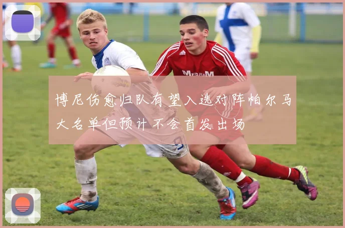 博尼伤愈归队有望入选对阵帕尔马大名单但预计不会首发出场