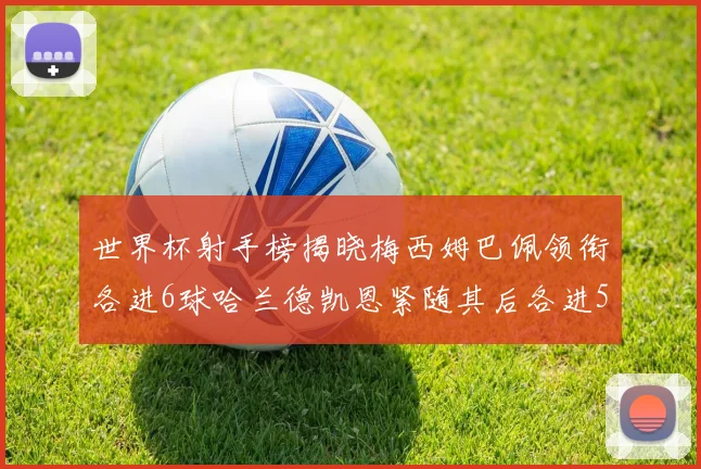 世界杯射手榜揭晓梅西姆巴佩领衔各进6球哈兰德凯恩紧随其后各进5球