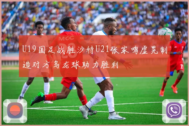 U19国足战胜沙特U21张家鸣虚晃制造对方乌龙球助力胜利