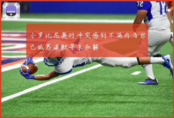 小罗比尼奥对冲突感到不满内马尔已诚恳道歉寻求和解