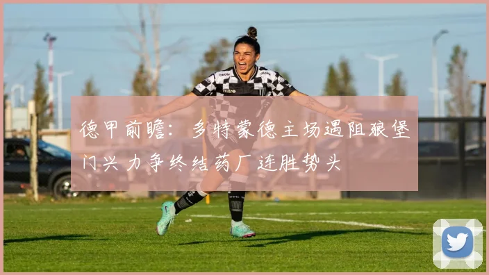 德甲前瞻：多特蒙德主场遇阻狼堡门兴力争终结药厂连胜势头