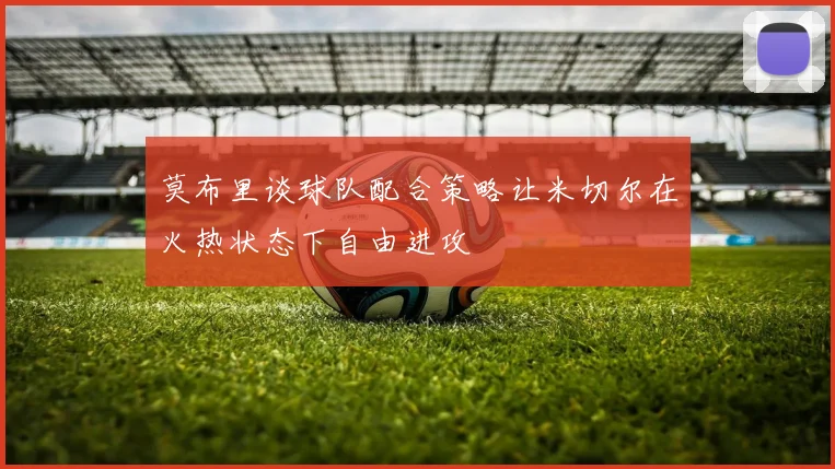 莫布里谈球队配合策略让米切尔在火热状态下自由进攻