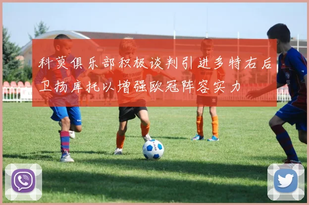 科莫俱乐部积极谈判引进多特右后卫扬库托以增强欧冠阵容实力