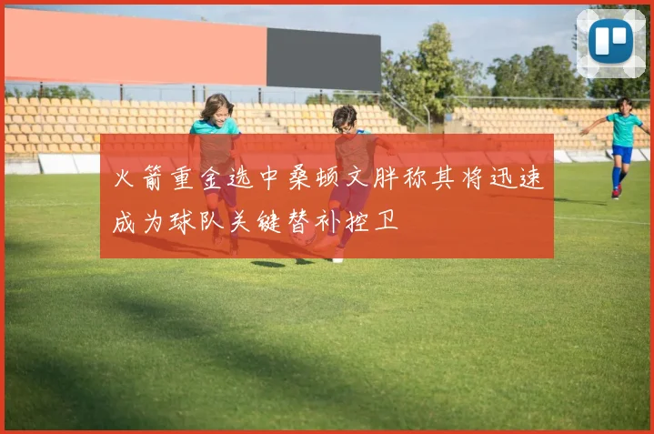 火箭重金选中桑顿文胖称其将迅速成为球队关键替补控卫