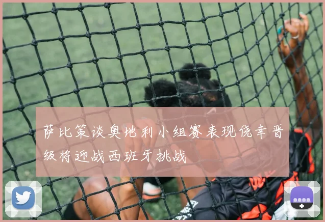 萨比策谈奥地利小组赛表现侥幸晋级将迎战西班牙挑战
