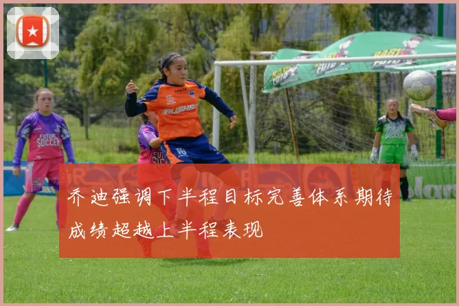 乔迪强调下半程目标完善体系期待成绩超越上半程表现