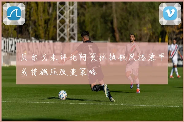 贝尔戈米评论阿莫林执教风格意甲或将施压改变策略