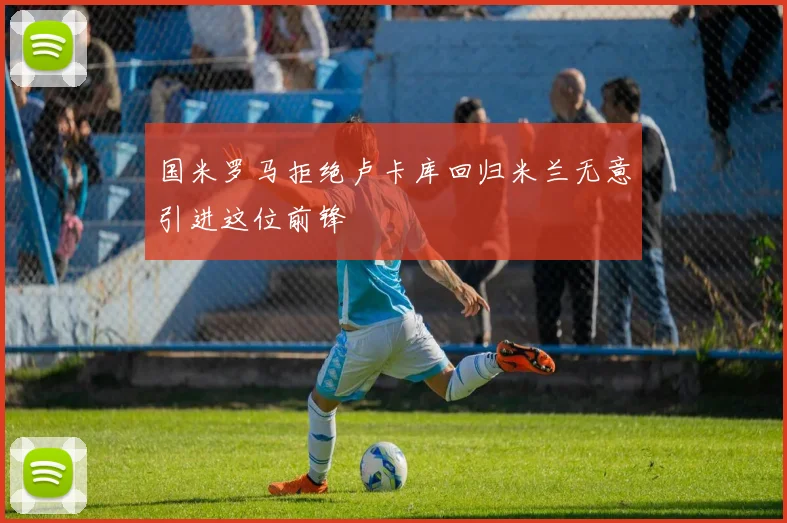 国米罗马拒绝卢卡库回归米兰无意引进这位前锋