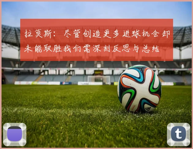 拉莫斯：尽管创造更多进球机会却未能取胜我们需深刻反思与总结